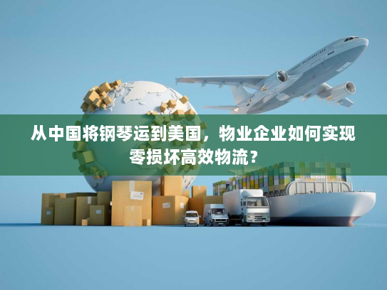 从中国将钢琴运到美国,物业企业如何实现零损坏高效物流? 从中国将钢琴运到美国,物业企业如何实现零损坏高效物流?