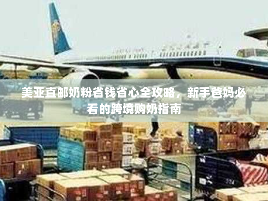 美亚直邮奶粉省钱省心全攻略，新手爸妈必看的跨境购奶指南