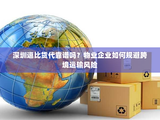 深圳逗比货代靠谱吗？物业企业如何规避跨境运输风险