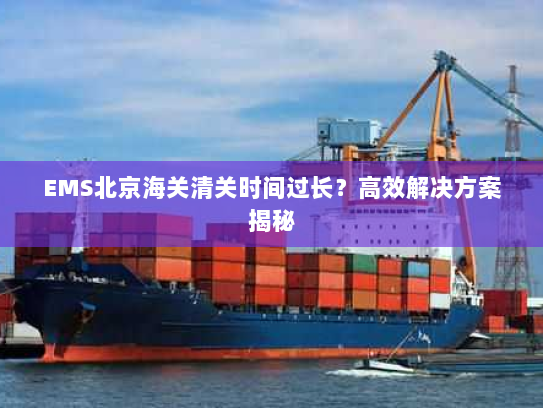 EMS北京海关清关时间过长?高效解决方案揭秘 EMS北京海关清关时间过长?高效解决方案揭秘
