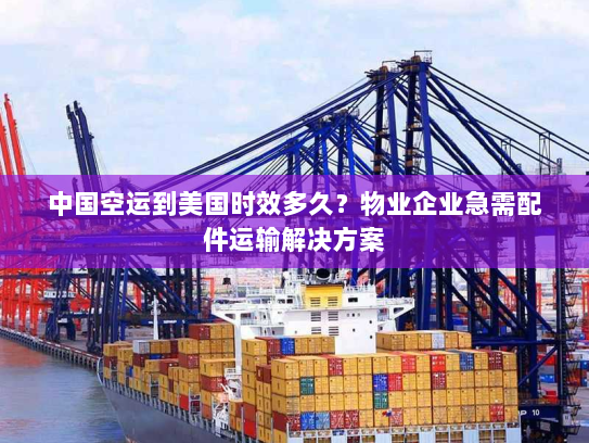 中国空运到美国时效多久?物业企业急需配件运输解决方案 中国空运到美国时效多久?物业企业急需配件运输解决方案