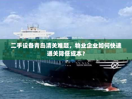 二手设备青岛清关难题，物业企业如何快速通关降低成本？
