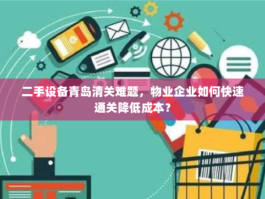 二手设备青岛清关难题，物业企业如何快速通关降低成本？