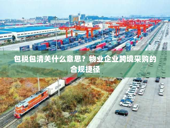 包税包清关什么意思?物业企业跨境采购的合规捷径 包税包清关什么意思?物业企业跨境采购的合规捷径