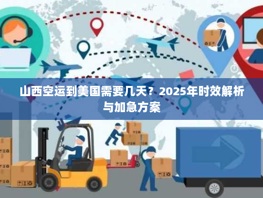 山西空运到美国需要几天?2025年时效解析与加急方案 山西空运到美国需要几天?2025年时效解析与加急方案