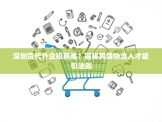 深圳货代外企招聘难？揭秘跨境物流人才吸引法则