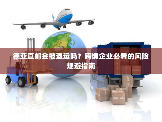 德亚直邮会被退运吗？跨境企业必看的风险规避指南