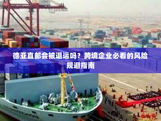 德亚直邮会被退运吗？跨境企业必看的风险规避指南