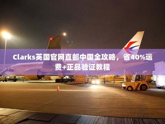Clarks英国官网直邮中国全攻略,省40%运费+正品验证教程 Clarks英国官网直邮中国全攻略,省40%运费+正品验证教程