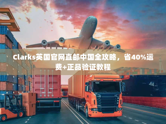 Clarks英国官网直邮中国全攻略,省40%运费+正品验证教程 Clarks英国官网直邮中国全攻略,省40%运费+正品验证教程