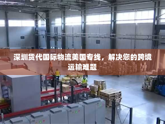 深圳货代国际物流美国专线，解决您的跨境运输难题