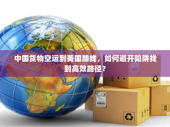 中国货物空运到美国路线，如何避开陷阱找到高效路径？