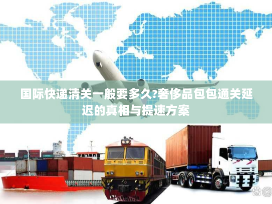 国际快递清关一般要多久?奢侈品包包通关延迟的真相与提速方案