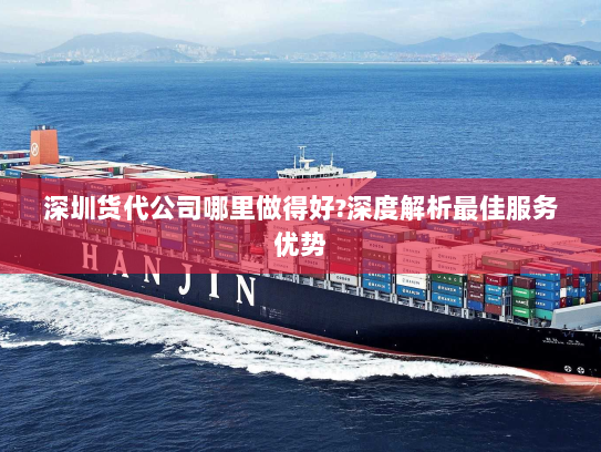 深圳货代公司哪里做得好?深度解析最佳服务优势 深圳货代公司哪里做得好?深度解析最佳服务优势