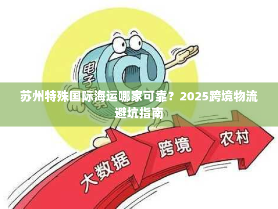苏州特殊国际海运哪家可靠?2025跨境物流避坑指南 苏州特殊国际海运哪家可靠?2025跨境物流避坑指南
