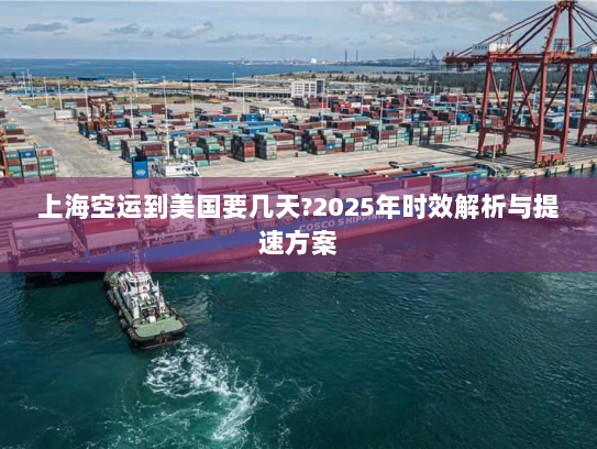 上海空运到美国要几天?2025年时效解析与提速方案