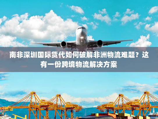 南非深圳国际货代如何破解非洲物流难题?这有一份跨境物流解决方案 南非深圳国际货代如何破解非洲物流难题?这有一份跨境物流解决方案