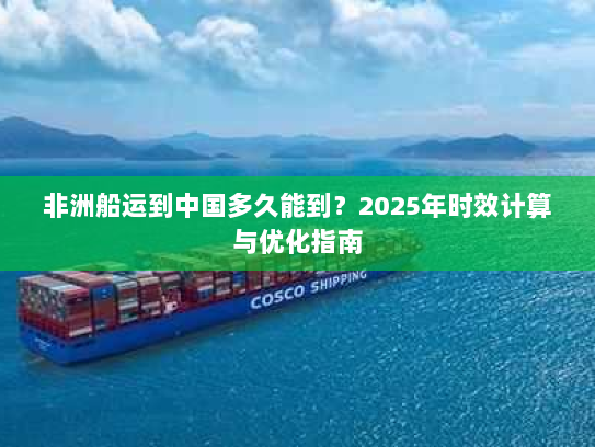 非洲船运到中国多久能到？2025年时效计算与优化指南