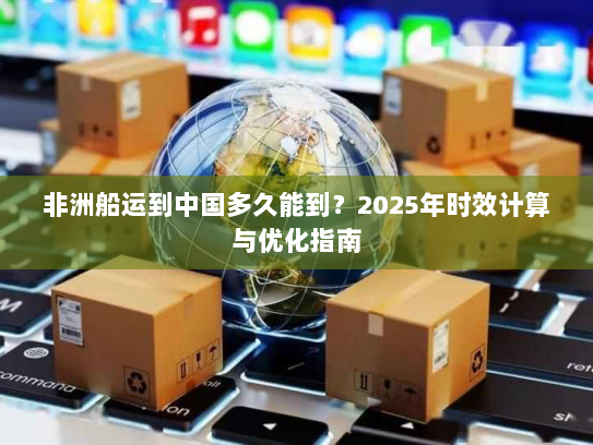 非洲船运到中国多久能到？2025年时效计算与优化指南