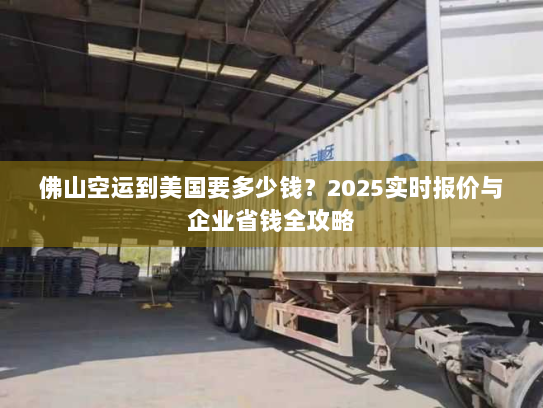 佛山空运到美国要多少钱?2025实时报价与企业省钱全攻略 佛山空运到美国要多少钱?2025实时报价与企业省钱全攻略