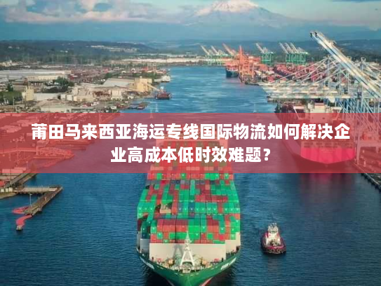 莆田马来西亚海运专线国际物流如何解决企业高成本低时效难题? 莆田马来西亚海运专线国际物流如何解决企业高成本低时效难题?