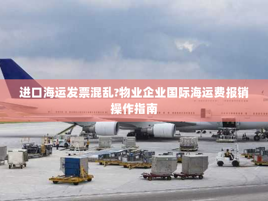 进口海运发票混乱?物业企业国际海运费报销操作指南