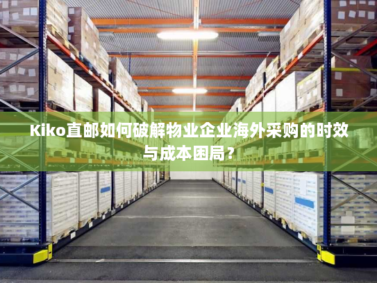 Kiko直邮如何破解物业企业海外采购的时效与成本困局? Kiko直邮如何破解物业企业海外采购的时效与成本困局?