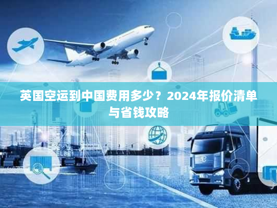 英国空运到中国费用多少?2024年报价清单与省钱攻略 英国空运到中国费用多少?2024年报价清单与省钱攻略