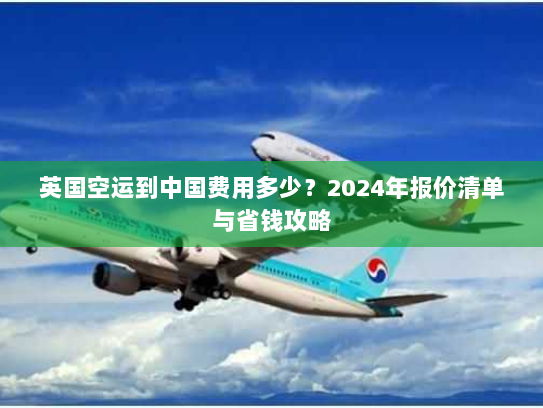 英国空运到中国费用多少?2024年报价清单与省钱攻略 英国空运到中国费用多少?2024年报价清单与省钱攻略