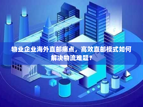 物业企业海外直邮痛点,高效直邮模式如何解决物流难题? 物业企业海外直邮痛点,高效直邮模式如何解决物流难题?