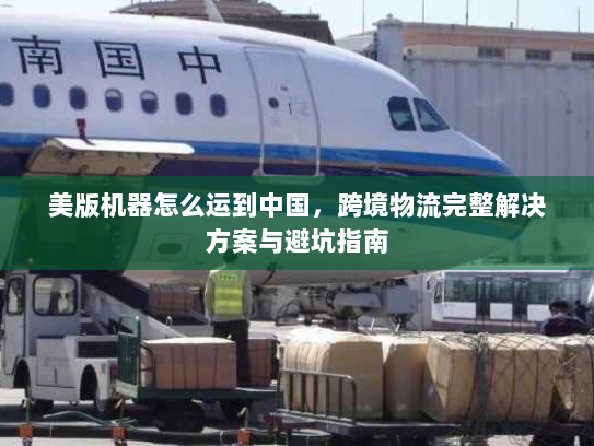 美版机器怎么运到中国，跨境物流完整解决方案与避坑指南