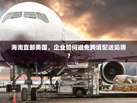 海淘直邮美国,企业如何避免跨境配送陷阱? 海淘直邮美国,企业如何避免跨境配送陷阱?