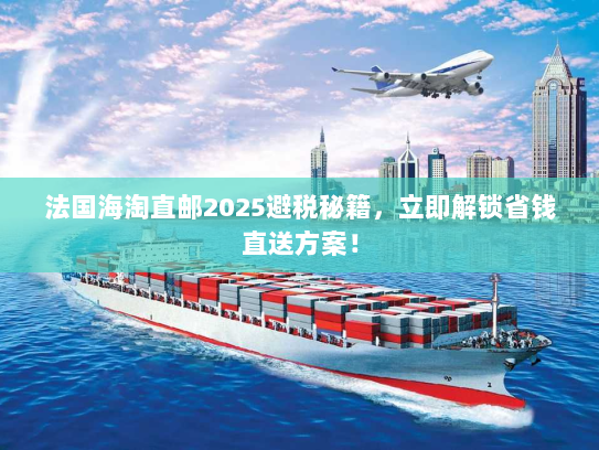 法国海淘直邮2025避税秘籍,立即解锁省钱直送方案! 法国海淘直邮2025避税秘籍,立即解锁省钱直送方案!