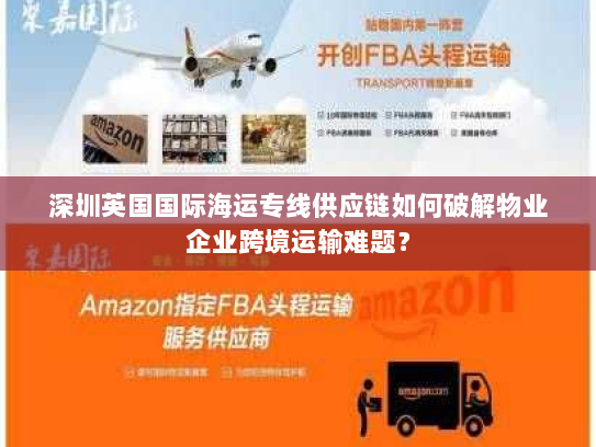 深圳英国国际海运专线供应链如何破解物业企业跨境运输难题? 深圳英国国际海运专线供应链如何破解物业企业跨境运输难题?