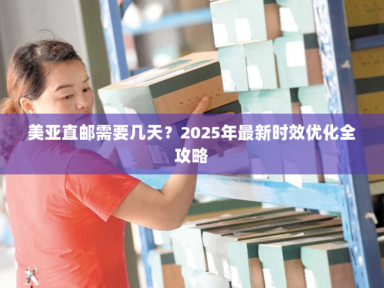 美亚直邮需要几天？2025年最新时效优化全攻略