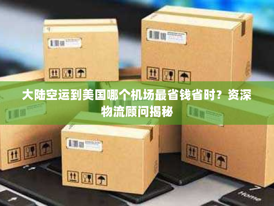 大陆空运到美国哪个机场最省钱省时？资深物流顾问揭秘