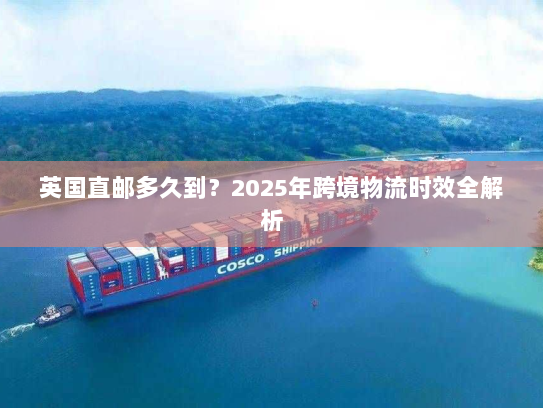 英国直邮多久到?2025年跨境物流时效全解析 英国直邮多久到?2025年跨境物流时效全解析