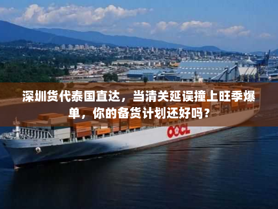 深圳货代泰国直达，当清关延误撞上旺季爆单，你的备货计划还好吗？