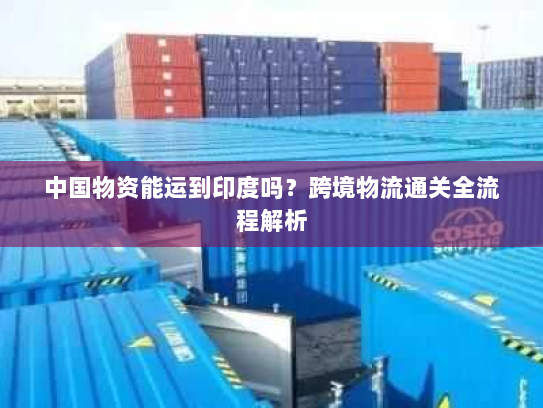 中国物资能运到印度吗？跨境物流通关全流程解析
