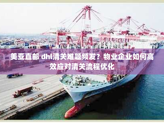 美亚直邮 dhl清关难题频发?物业企业如何高效应对清关流程优化 美亚直邮 dhl清关难题频发?物业企业如何高效应对清关流程优化