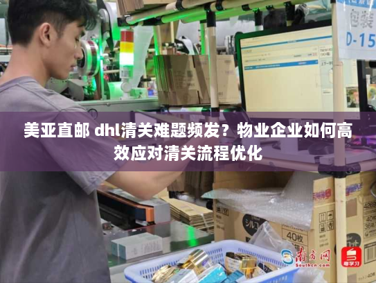 美亚直邮 dhl清关难题频发?物业企业如何高效应对清关流程优化 美亚直邮 dhl清关难题频发?物业企业如何高效应对清关流程优化