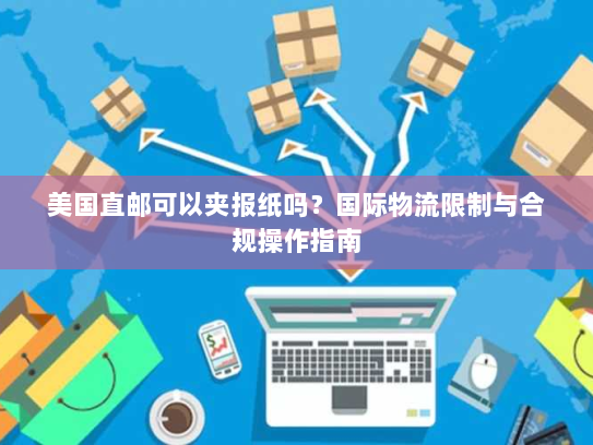 美国直邮可以夹报纸吗？国际物流限制与合规操作指南