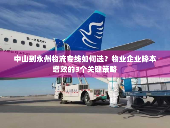 中山到永州物流专线如何选?物业企业降本增效的3个关键策略 中山到永州物流专线如何选?物业企业降本增效的3个关键策略