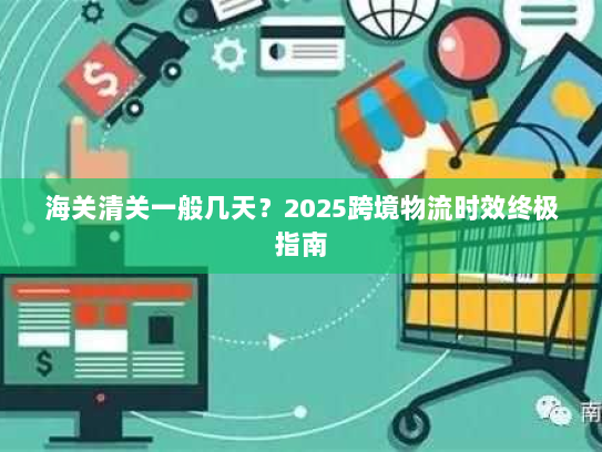海关清关一般几天?2025跨境物流时效终极指南 海关清关一般几天?2025跨境物流时效终极指南
