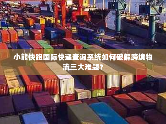 小熊快跑国际快递查询系统如何破解跨境物流三大难题? 小熊快跑国际快递查询系统如何破解跨境物流三大难题?