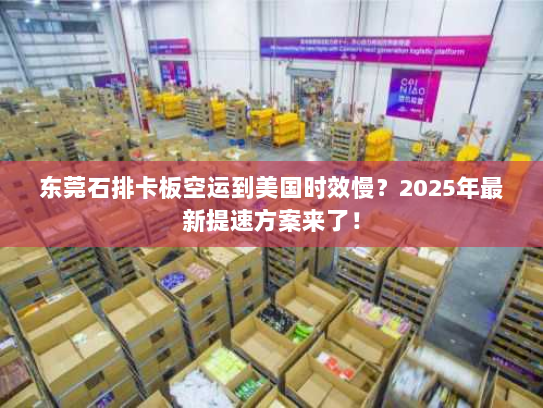 东莞石排卡板空运到美国时效慢?2025年最新提速方案来了! 东莞石排卡板空运到美国时效慢?2025年最新提速方案来了!