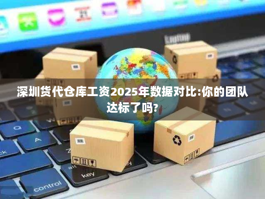 深圳货代仓库工资2025年数据对比:你的团队达标了吗?