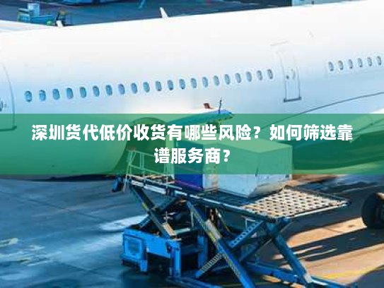 深圳货代低价收货有哪些风险？如何筛选靠谱服务商？