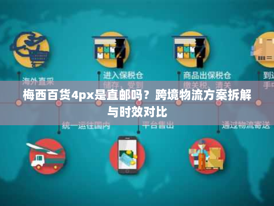 梅西百货4px是直邮吗？跨境物流方案拆解与时效对比