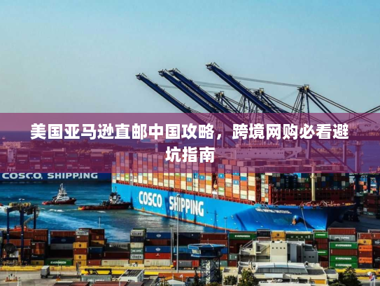 美国亚马逊直邮中国攻略,跨境网购必看避坑指南 美国亚马逊直邮中国攻略,跨境网购必看避坑指南